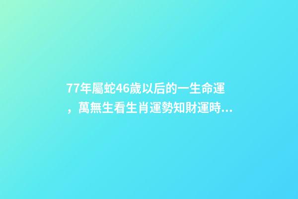 77年屬蛇46歲以后的一生命運，萬無生看生肖運勢知財運時機-第1張-觀點-玄機派