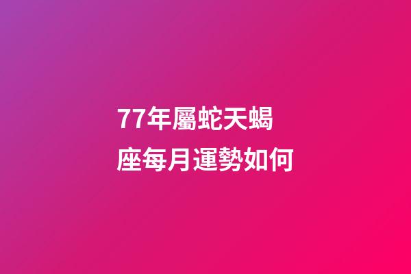 77年屬蛇天蝎座每月運勢如何