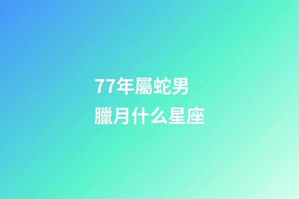 77年屬蛇男臘月什么星座-第1張-星座運勢-玄機派