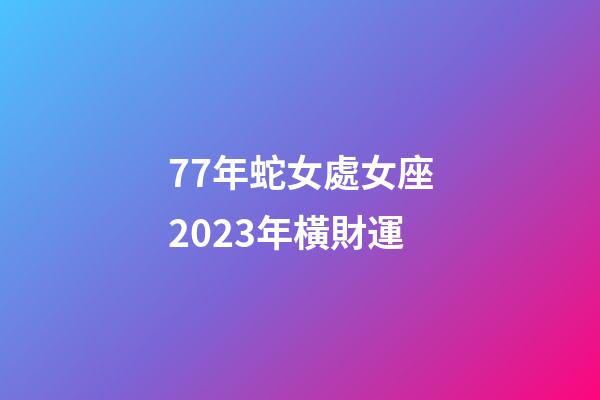 77年蛇女處女座2023年橫財運