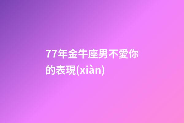 77年金牛座男不愛你的表現(xiàn)-第1張-星座運勢-玄機派