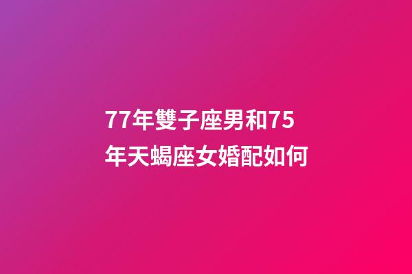 77年雙子座男和75年天蝎座女婚配如何-第1張-星座運勢-玄機派