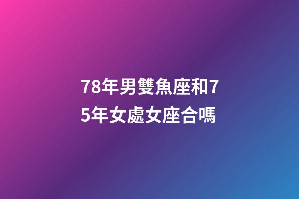78年男雙魚座和75年女處女座合嗎