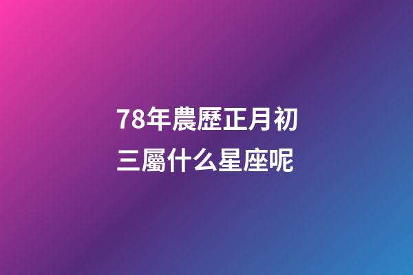 78年農歷正月初三屬什么星座呢-第1張-星座運勢-玄機派