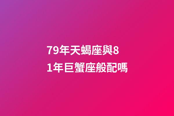79年天蝎座與81年巨蟹座般配嗎-第1張-星座運勢-玄機派