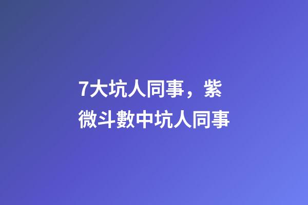 7大坑人同事，紫微斗數中坑人同事