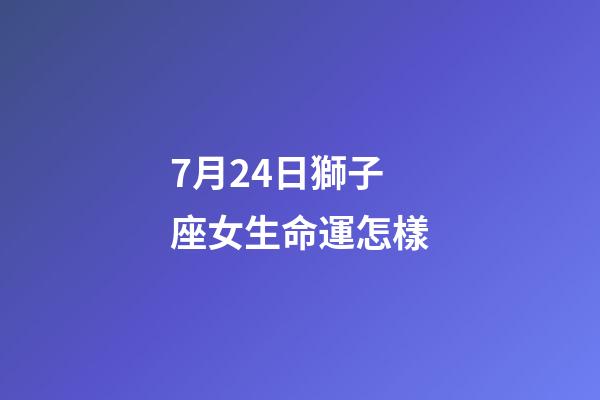 7月24日獅子座女生命運怎樣-第1張-星座運勢-玄機派