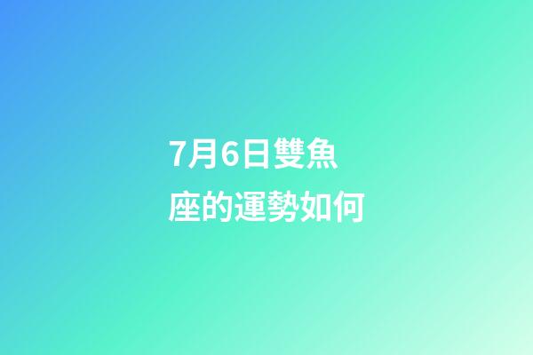 7月6日雙魚座的運勢如何-第1張-星座運勢-玄機派