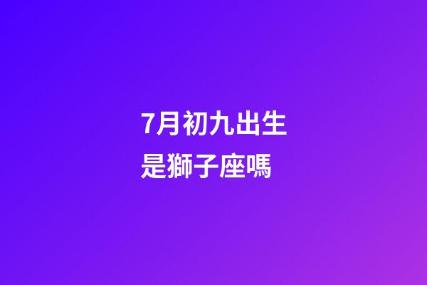 7月初九出生是獅子座嗎-第1張-星座運勢-玄機派