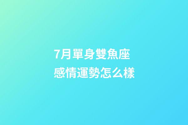 7月單身雙魚座感情運勢怎么樣-第1張-星座運勢-玄機派
