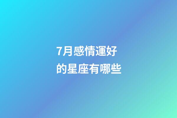 7月感情運好的星座有哪些-第1張-星座運勢-玄機派