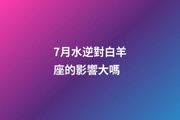 7月水逆對白羊座的影響大嗎-第1張-星座運勢-玄機派
