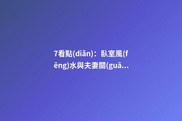 7看點(diǎn)：臥室風(fēng)水與夫妻關(guān)系