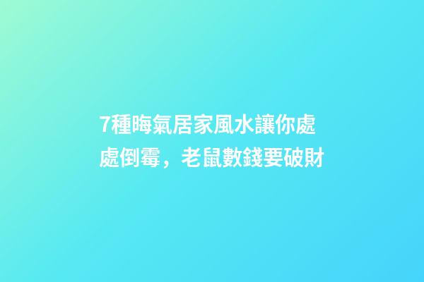 7種晦氣居家風水讓你處處倒霉，老鼠數錢要破財
