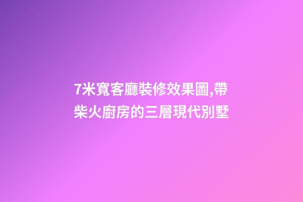 7米寬客廳裝修效果圖,帶柴火廚房的三層現代別墅-第1張-觀點-玄機派