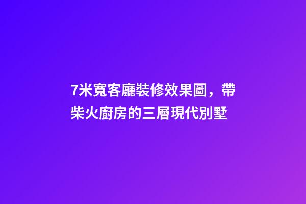 7米寬客廳裝修效果圖，帶柴火廚房的三層現代別墅-第1張-觀點-玄機派