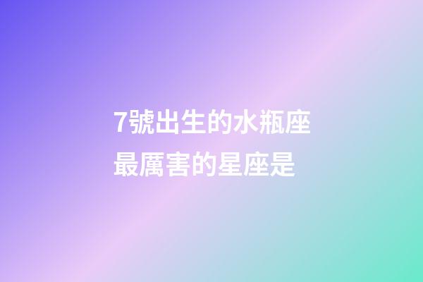 7號出生的水瓶座最厲害的星座是-第1張-星座運(yùn)勢-玄機(jī)派