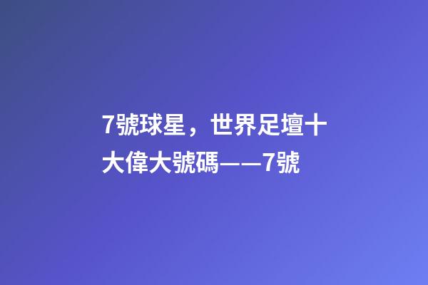 7號球星，世界足壇十大偉大號碼——7號-第1張-觀點-玄機派