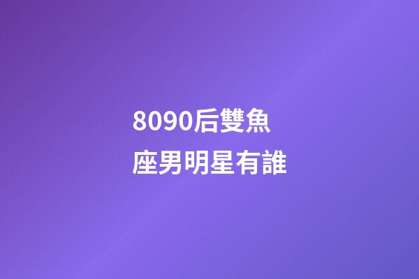 8090后雙魚座男明星有誰