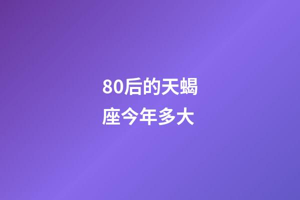 80后的天蝎座今年多大-第1張-星座運(yùn)勢-玄機(jī)派