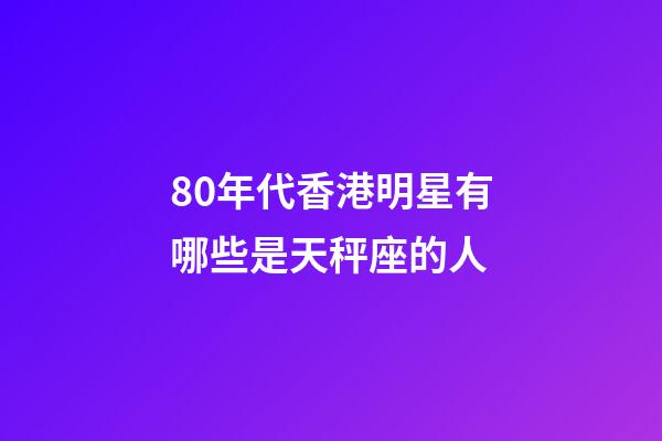 80年代香港明星有哪些是天秤座的人-第1張-星座運勢-玄機派