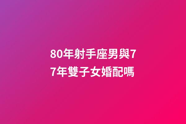 80年射手座男與77年雙子女婚配嗎-第1張-星座運勢-玄機派
