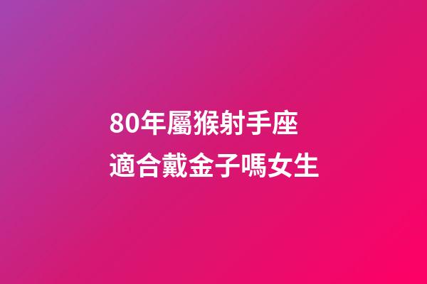 80年屬猴射手座適合戴金子嗎女生