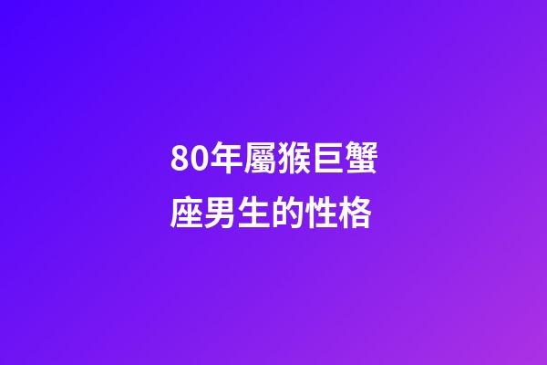 80年屬猴巨蟹座男生的性格-第1張-星座運勢-玄機派
