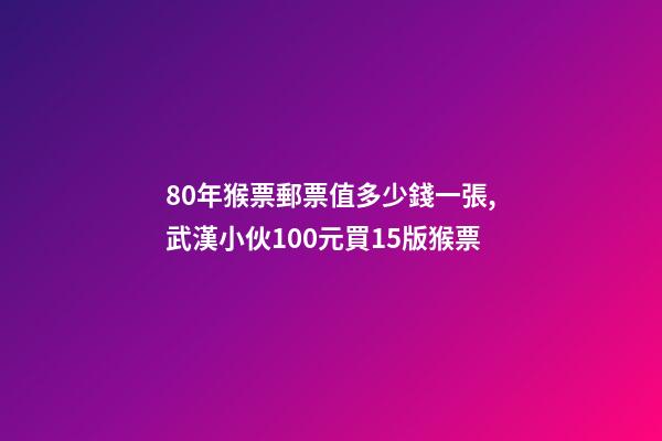 80年猴票郵票值多少錢一張,武漢小伙100元買15版猴票-第1張-觀點(diǎn)-玄機(jī)派