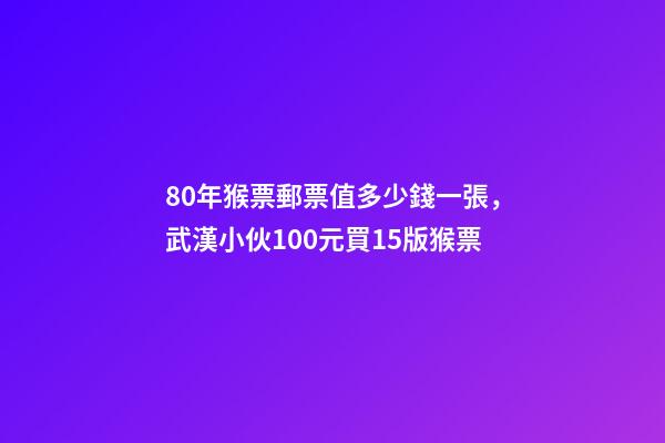 80年猴票郵票值多少錢一張，武漢小伙100元買15版猴票-第1張-觀點(diǎn)-玄機(jī)派