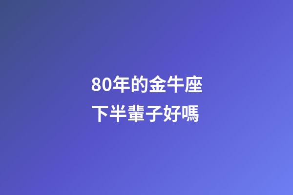 80年的金牛座下半輩子好嗎-第1張-星座運勢-玄機派