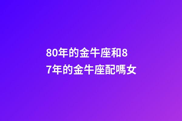 80年的金牛座和87年的金牛座配嗎女-第1張-星座運勢-玄機派