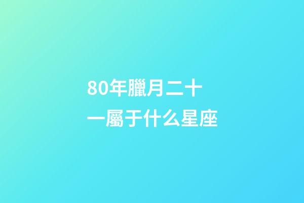 80年臘月二十一屬于什么星座-第1張-星座運勢-玄機派