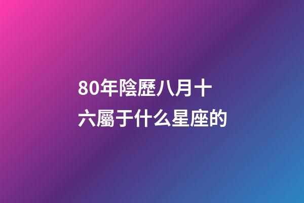 80年陰歷八月十六屬于什么星座的-第1張-星座運勢-玄機派