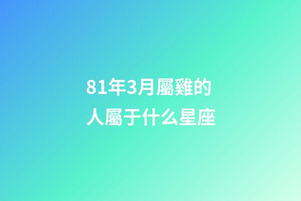 81年3月屬雞的人屬于什么星座-第1張-星座運勢-玄機派