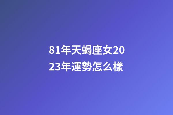 81年天蝎座女2023年運勢怎么樣-第1張-星座運勢-玄機派