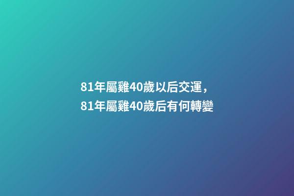 81年屬雞40歲以后交運，81年屬雞40歲后有何轉變