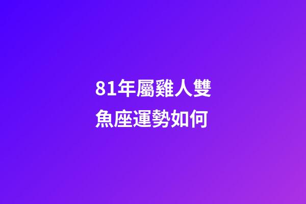 81年屬雞人雙魚座運勢如何-第1張-星座運勢-玄機派