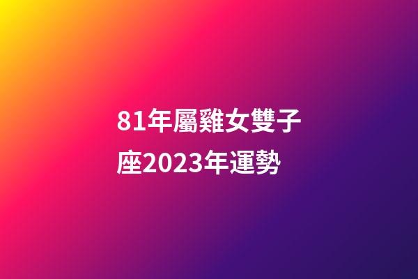 81年屬雞女雙子座2023年運勢-第1張-星座運勢-玄機派