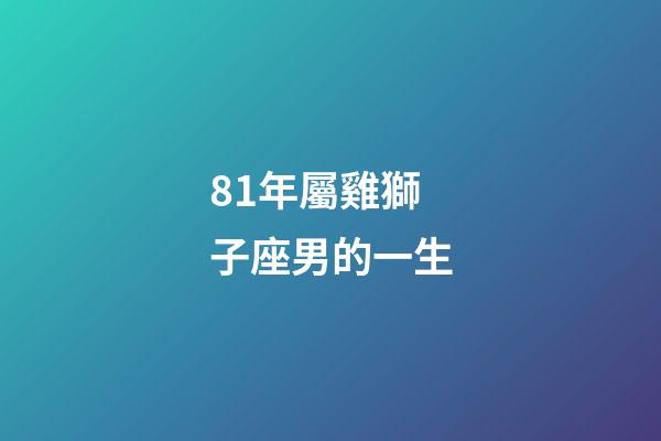 81年屬雞獅子座男的一生-第1張-星座運勢-玄機派