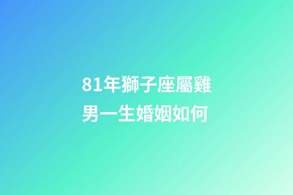 81年獅子座屬雞男一生婚姻如何-第1張-星座運(yùn)勢(shì)-玄機(jī)派