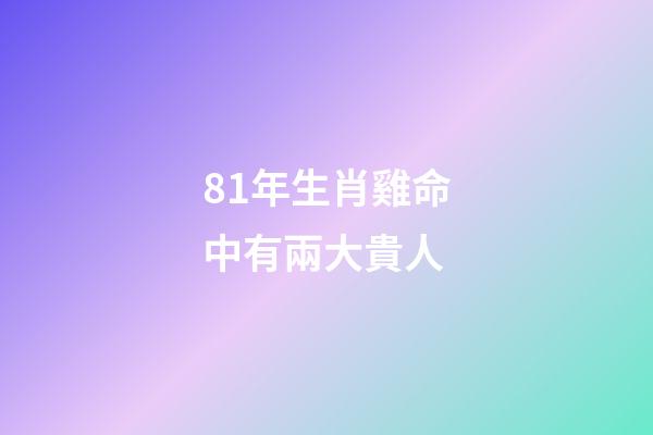 81年生肖雞命中有兩大貴人(誰是生肖雞的貴人)-第1張-觀點-玄機派