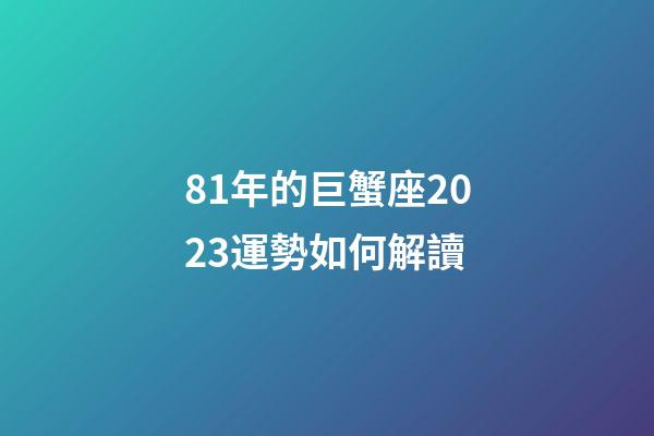 81年的巨蟹座2023運勢如何解讀-第1張-星座運勢-玄機派