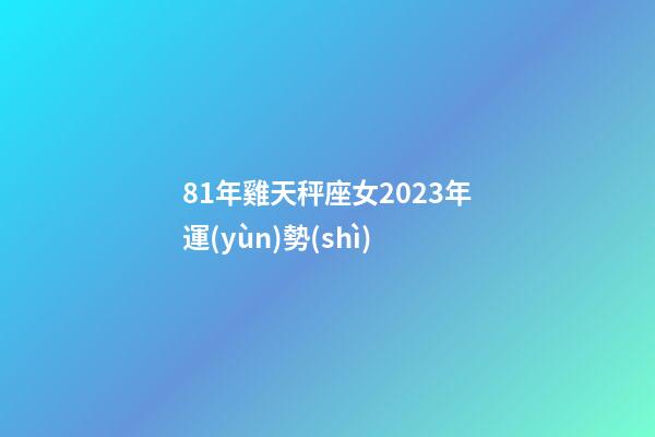 81年雞天秤座女2023年運(yùn)勢(shì)-第1張-星座運(yùn)勢(shì)-玄機(jī)派