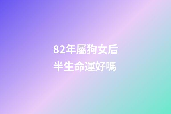 82年屬狗女后半生命運好嗎(生在這幾年的女人，命中帶財帶福，男人娶了少奮斗十年!)-第1張-觀點-玄機派