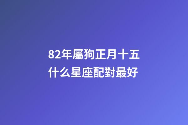 82年屬狗正月十五什么星座配對最好-第1張-星座運勢-玄機派