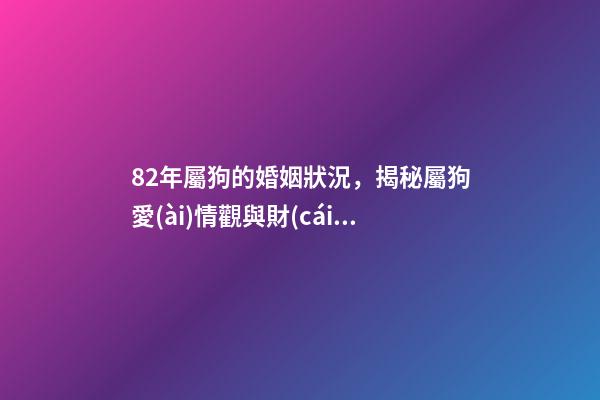 82年屬狗的婚姻狀況，揭秘屬狗愛(ài)情觀與財(cái)富密碼-第1張-觀點(diǎn)-玄機(jī)派