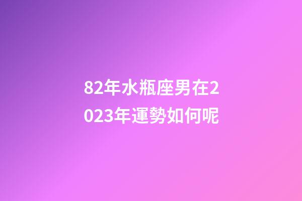 82年水瓶座男在2023年運勢如何呢-第1張-星座運勢-玄機派