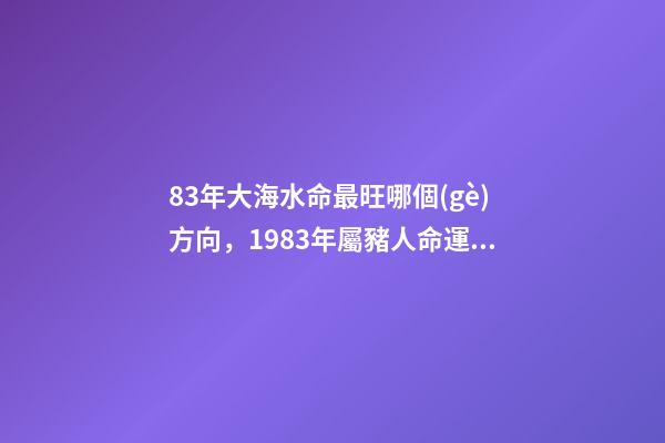 83年大海水命最旺哪個(gè)方向，1983年屬豬人命運(yùn)坎坷-第1張-觀點(diǎn)-玄機(jī)派