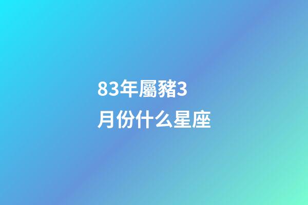 83年屬豬3月份什么星座-第1張-星座運勢-玄機派